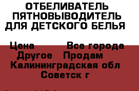 ОТБЕЛИВАТЕЛЬ-ПЯТНОВЫВОДИТЕЛЬ ДЛЯ ДЕТСКОГО БЕЛЬЯ › Цена ­ 190 - Все города Другое » Продам   . Калининградская обл.,Советск г.